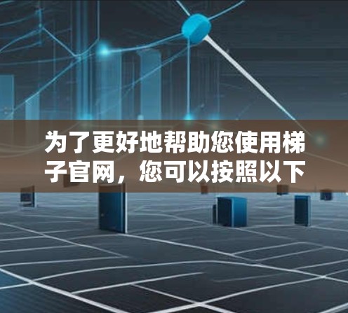 为了更好地帮助您使用梯子官网,您可以按照以下步骤进行操作 为了更好地帮助您使用梯子官网,您可以按照以下步骤进行操作