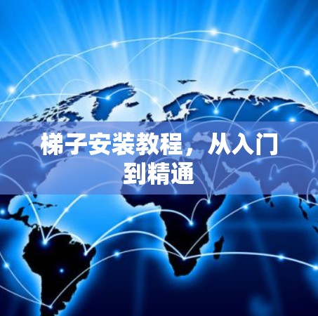 梯子安装教程,从入门到精通 梯子安装教程,从入门到精通