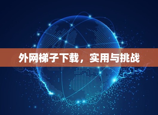 外网梯子下载,实用与挑战 外网梯子下载,实用与挑战