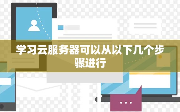 学习云服务器可以从以下几个步骤进行 学习云服务器可以从以下几个步骤进行
