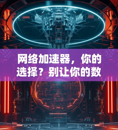 网络加速器,你的选择?别让你的数据链路变慢! 网络加速器,你的选择?别让你的数据链路变慢!