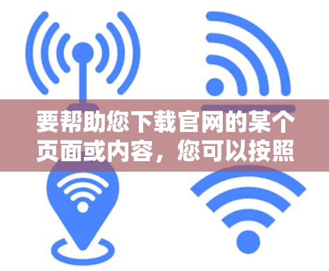 要帮助您下载官网的某个页面或内容,您可以按照以下步骤操作 要帮助您下载官网的某个页面或内容,您可以按照以下步骤操作