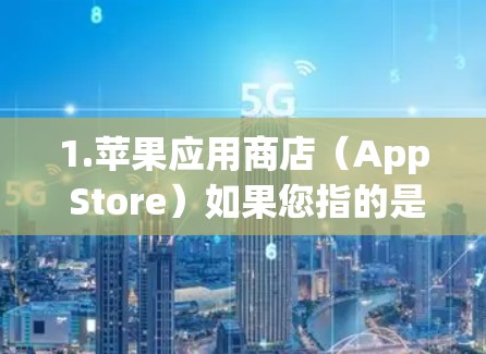 1.苹果应用商店(App Store)如果您指的是苹果应用商店,这里提供的是苹果手机和电脑应用的下载服务,包括iOS和iOS应用商店(虽然iOS和iOS应用商店是同一个) 1.苹果应用商店(App Store)如果您指的是苹果应用商店,这里提供的是苹果手机和电脑应用的下载服务,包括iOS和iOS应用商店(虽然iOS和iOS应用商店是同一个)