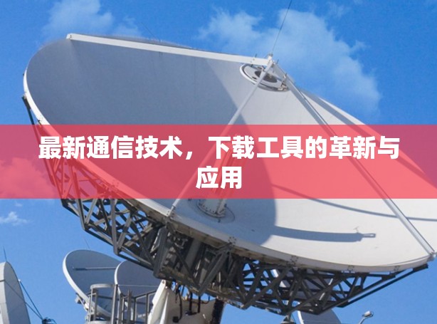 最新通信技术,下载工具的革新与应用 最新通信技术,下载工具的革新与应用