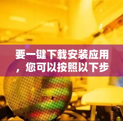 要一键下载安装应用,您可以按照以下步骤操作 要一键下载安装应用,您可以按照以下步骤操作
