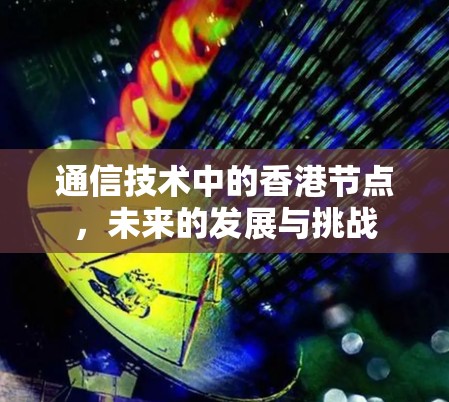 通信技术中的香港节点,未来的发展与挑战 通信技术中的香港节点,未来的发展与挑战