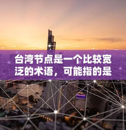 台湾节点是一个比较宽泛的术语,可能指的是特定的区域或边界线。在台湾地区,这些节点可能与两岸的经济、文化、政治或军事联系紧密。以下是一些可能指的是台湾节点的区域 台湾节点是一个比较宽泛的术语,可能指的是特定的区域或边界线。在台湾地区,这些节点可能与两岸的经济、文化、政治或军事联系紧密。以下是一些可能指的是台湾节点的区域