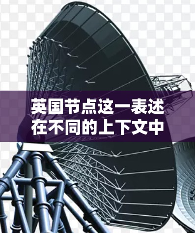 英国节点这一表述在不同的上下文中可能有不同的含义,因此需要更多的上下文来确定其具体含义。以下是一些可能的解释 英国节点这一表述在不同的上下文中可能有不同的含义,因此需要更多的上下文来确定其具体含义。以下是一些可能的解释
