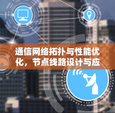通信网络拓扑与性能优化,节点线路设计与应用分析 通信网络拓扑与性能优化,节点线路设计与应用分析
