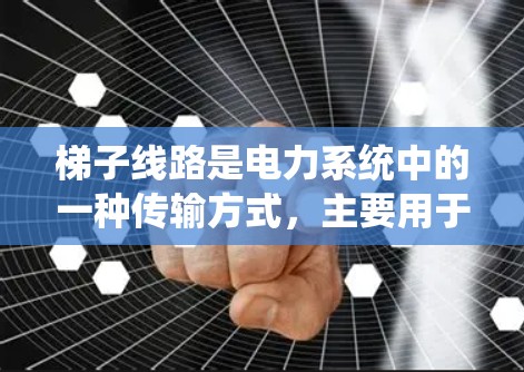 梯子线路是电力系统中的一种传输方式,主要用于连接不同区域的电力服务,提供远距离供电的通道。以下是关于梯子线路的详细解释 梯子线路是电力系统中的一种传输方式,主要用于连接不同区域的电力服务,提供远距离供电的通道。以下是关于梯子线路的详细解释