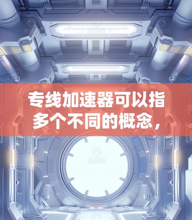 专线加速器可以指多个不同的概念,具体取决于你所指的是什么。以下是一些可能相关的概念和建议 专线加速器可以指多个不同的概念,具体取决于你所指的是什么。以下是一些可能相关的概念和建议