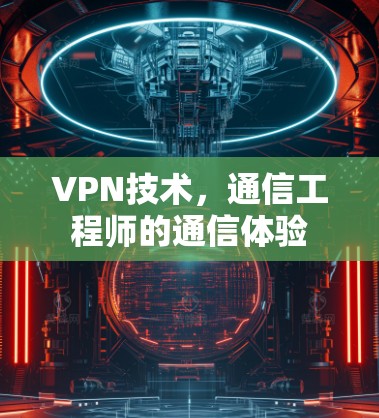 VPN技术,通信工程师的通信体验 VPN技术,通信工程师的通信体验