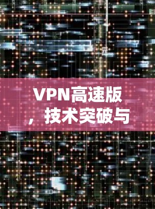 VPN高速版,技术突破与用户体验提升 VPN高速版,技术突破与用户体验提升