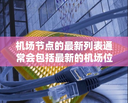 机场节点的最新列表通常会包括最新的机场位置、航班信息、交通服务、周边设施、安全措施、紧急服务等。以下是一个示例,展示了机场节点的最新信息 机场节点的最新列表通常会包括最新的机场位置、航班信息、交通服务、周边设施、安全措施、紧急服务等。以下是一个示例,展示了机场节点的最新信息