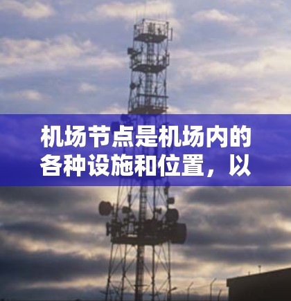 机场节点是机场内的各种设施和位置,以下是综合考虑后推荐的几个关键节点 机场节点是机场内的各种设施和位置,以下是综合考虑后推荐的几个关键节点