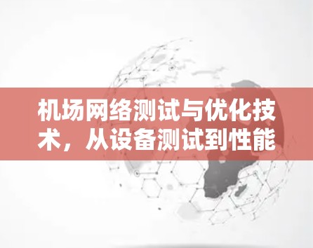 机场网络测试与优化技术,从设备测试到性能分析与优化策略 机场网络测试与优化技术,从设备测试到性能分析与优化策略