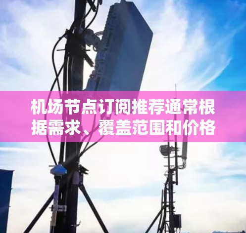 机场节点订阅推荐通常根据需求、覆盖范围和价格等因素来选择。以下是一些常见的机场节点推荐,供你参考 机场节点订阅推荐通常根据需求、覆盖范围和价格等因素来选择。以下是一些常见的机场节点推荐,供你参考