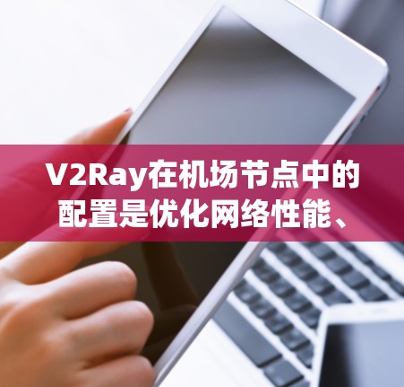 V2Ray在机场节点中的配置是优化网络性能、提升设备连接效率的关键步骤。以下是详细的配置过程和步骤,帮助您全面理解和实施V2Ray配置 V2Ray在机场节点中的配置是优化网络性能、提升设备连接效率的关键步骤。以下是详细的配置过程和步骤,帮助您全面理解和实施V2Ray配置