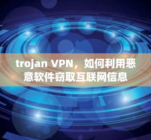 trojan VPN,如何利用恶意软件窃取互联网信息 trojan VPN,如何利用恶意软件窃取互联网信息