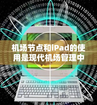 机场节点和iPad的使用是现代机场管理中一个重要的技术手段，可以帮助机场更好地管理旅客信息、提供便捷服务，并确保设备的安全。以下是一些关于机场节点iPad使用的小知识和技巧