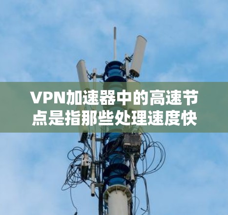 VPN加速器中的高速节点是指那些处理速度快、资源更丰富的加速器,通常具备更高的配置和优化能力。这些加速器在处理高带宽、高负载的VPN流量时表现更为出色。以下是一些关于高速节点的建议和信息 VPN加速器中的高速节点是指那些处理速度快、资源更丰富的加速器,通常具备更高的配置和优化能力。这些加速器在处理高带宽、高负载的VPN流量时表现更为出色。以下是一些关于高速节点的建议和信息