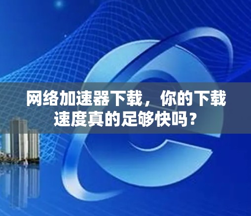 网络加速器下载,你的下载速度真的足够快吗? 网络加速器下载,你的下载速度真的足够快吗?