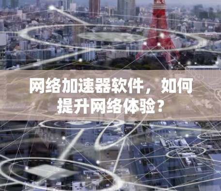 网络加速器软件,如何提升网络体验? 网络加速器软件,如何提升网络体验?