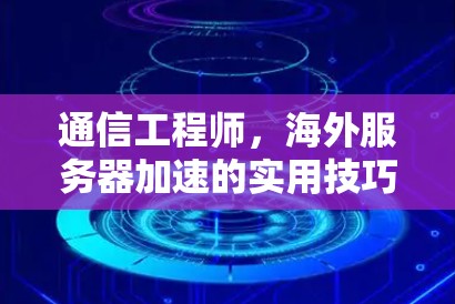 通信工程师,海外服务器加速的实用技巧与解决方案 通信工程师,海外服务器加速的实用技巧与解决方案