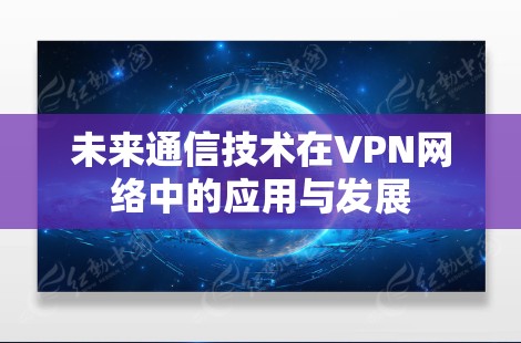 未来通信技术在VPN网络中的应用与发展 未来通信技术在VPN网络中的应用与发展