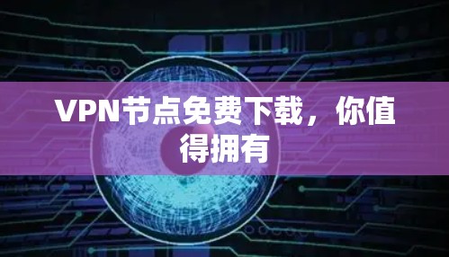 VPN节点免费下载,你值得拥有 VPN节点免费下载,你值得拥有