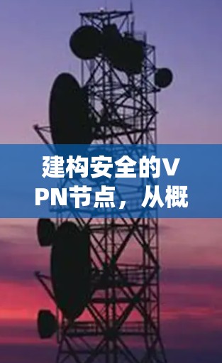建构安全的VPN节点,从概念到实际应用 建构安全的VPN节点,从概念到实际应用