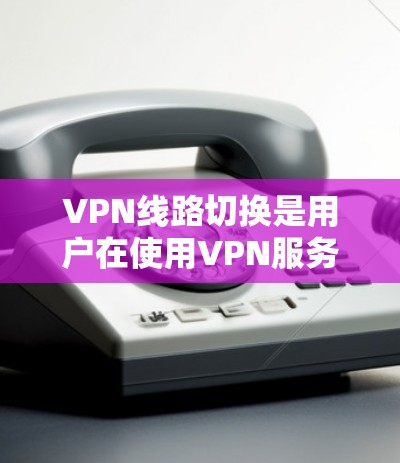 VPN线路切换是用户在使用VPN服务时遇到的常见问题。以下是处理这种情况的步骤 VPN线路切换是用户在使用VPN服务时遇到的常见问题。以下是处理这种情况的步骤