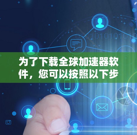 为了下载全球加速器软件,您可以按照以下步骤进行 为了下载全球加速器软件,您可以按照以下步骤进行
