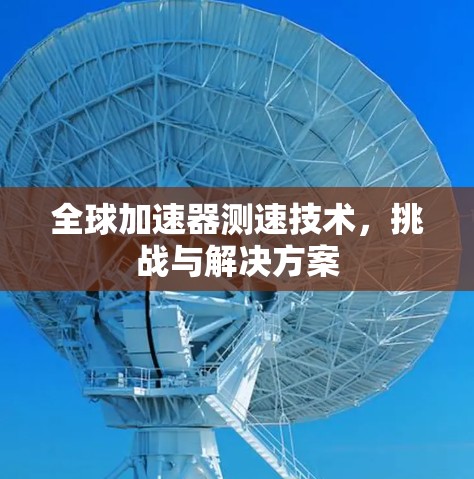 全球加速器测速技术,挑战与解决方案 全球加速器测速技术,挑战与解决方案