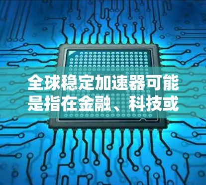 全球稳定加速器可能是指在金融、科技或其他行业中的某个特定术语,具体含义可能因上下文而异。以下是一些可能的解释 全球稳定加速器可能是指在金融、科技或其他行业中的某个特定术语,具体含义可能因上下文而异。以下是一些可能的解释