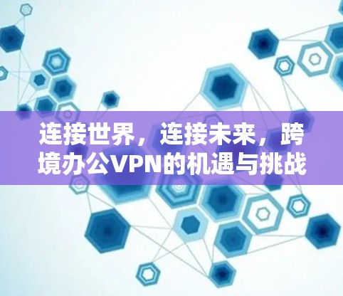 连接世界,连接未来,跨境办公VPN的机遇与挑战 连接世界,连接未来,跨境办公VPN的机遇与挑战