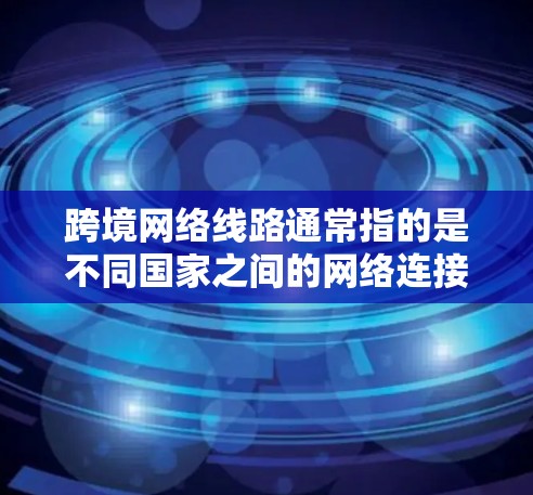 跨境网络线路通常指的是不同国家之间的网络连接,允许用户在跨国之间访问互联网、下载文件或其他在线服务。这些网络线路主要包括以下几种类型 跨境网络线路通常指的是不同国家之间的网络连接,允许用户在跨国之间访问互联网、下载文件或其他在线服务。这些网络线路主要包括以下几种类型