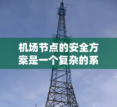 机场节点的安全方案是一个复杂的系统,涉及人员、设施、设备、环境等多个方面。以下是机场节点安全方案的详细分析和建议 机场节点的安全方案是一个复杂的系统,涉及人员、设施、设备、环境等多个方面。以下是机场节点安全方案的详细分析和建议