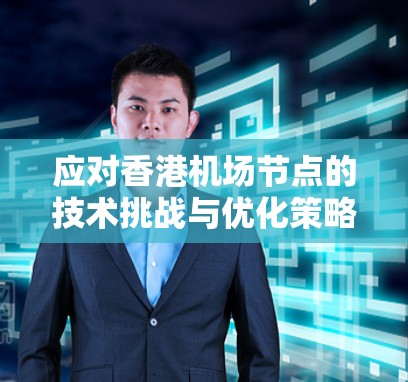 应对香港机场节点的技术挑战与优化策略 应对香港机场节点的技术挑战与优化策略