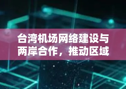 台湾机场网络建设与两岸合作,推动区域信息管理与安全的创新实践 台湾机场网络建设与两岸合作,推动区域信息管理与安全的创新实践
