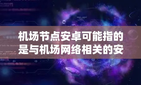 机场节点安卓可能指的是与机场网络相关的安卓系统应用，或者是关于机场节点和安卓技术的结合。以下是一些可能的解释和信息