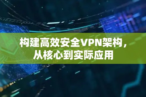 构建高效安全VPN架构,从核心到实际应用 构建高效安全VPN架构,从核心到实际应用