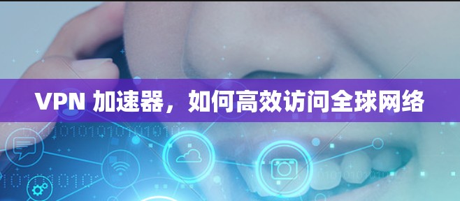 VPN 加速器，如何高效访问全球网络