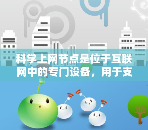 科学上网节点是位于互联网中的专门设备,用于支持科学计算和数据分析。以下是对科学上网节点的详细分析 科学上网节点是位于互联网中的专门设备,用于支持科学计算和数据分析。以下是对科学上网节点的详细分析