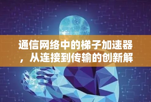 通信网络中的梯子加速器,从连接到传输的创新解决方案 通信网络中的梯子加速器,从连接到传输的创新解决方案