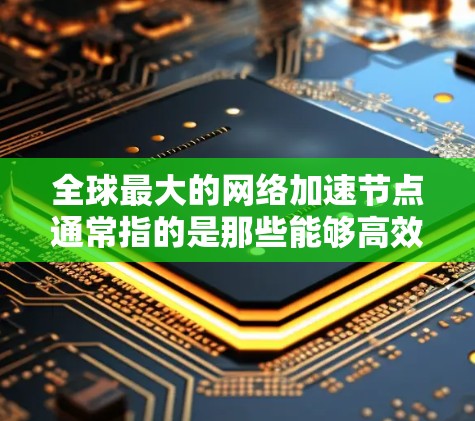 全球最大的网络加速节点通常指的是那些能够高效处理网络流量并提供最佳性能的服务器。以下是一些全球知名的网络加速服务器，它们在全球范围内拥有广泛的应用场景