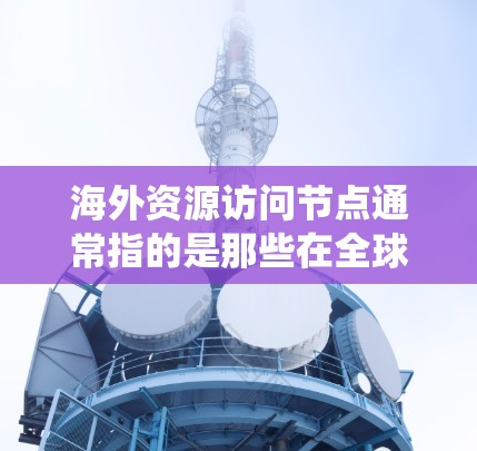 海外资源访问节点通常指的是那些在全球范围内的资源访问系统、网络基础设施或服务器,允许用户访问来自海外的资源,如数据、存储、云计算或大数据存储等。这些节点可能由不同的国家或地区的网络平台提供服务 海外资源访问节点通常指的是那些在全球范围内的资源访问系统、网络基础设施或服务器,允许用户访问来自海外的资源,如数据、存储、云计算或大数据存储等。这些节点可能由不同的国家或地区的网络平台提供服务