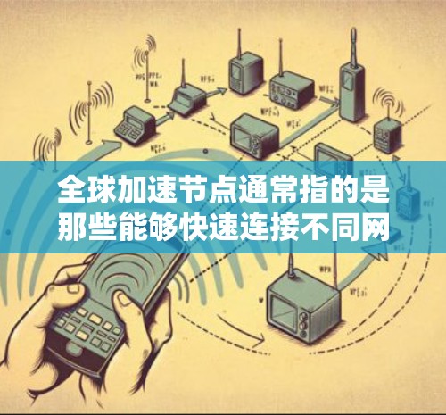 全球加速节点通常指的是那些能够快速连接不同网络、促进经济发展和区域一体化的节点。高铁、航空、高速公路、铁路等都是全球加速节点的重要组成部分。以下是全球加速节点的一些主要特点和影响 全球加速节点通常指的是那些能够快速连接不同网络、促进经济发展和区域一体化的节点。高铁、航空、高速公路、铁路等都是全球加速节点的重要组成部分。以下是全球加速节点的一些主要特点和影响
