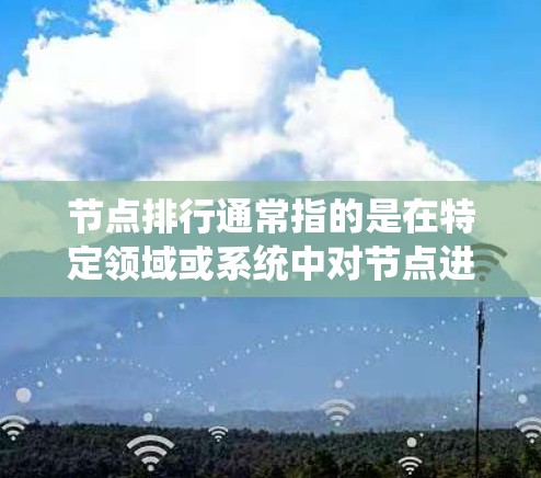节点排行通常指的是在特定领域或系统中对节点进行排序或评估的过程。以下是一些可能的解释和应用 节点排行通常指的是在特定领域或系统中对节点进行排序或评估的过程。以下是一些可能的解释和应用