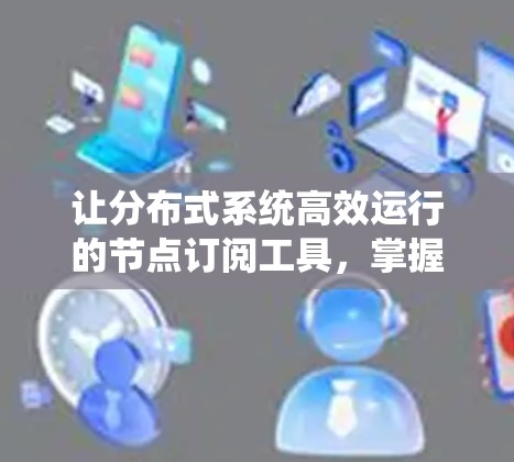 让分布式系统高效运行的节点订阅工具,掌握其核心功能,简化分布式事务管理的关键工具 让分布式系统高效运行的节点订阅工具,掌握其核心功能,简化分布式事务管理的关键工具